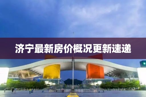 濟(jì)寧最新房?jī)r(jià)概況更新速遞