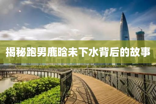 揭秘跑男鹿晗未下水背后的故事