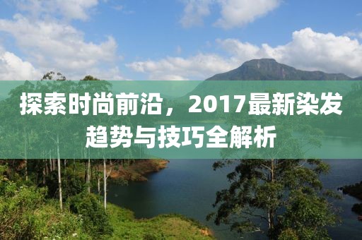 探索時尚前沿，2017最新染發(fā)趨勢與技巧全解析