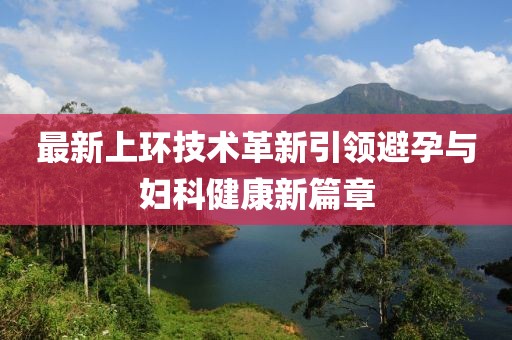 最新上環(huán)技術(shù)革新引領(lǐng)避孕與婦科健康新篇章