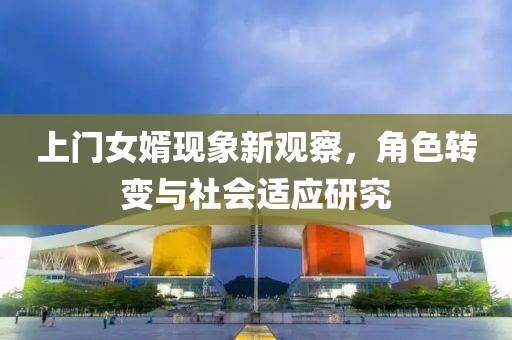 上門女婿現(xiàn)象新觀察，角色轉(zhuǎn)變與社會(huì)適應(yīng)研究