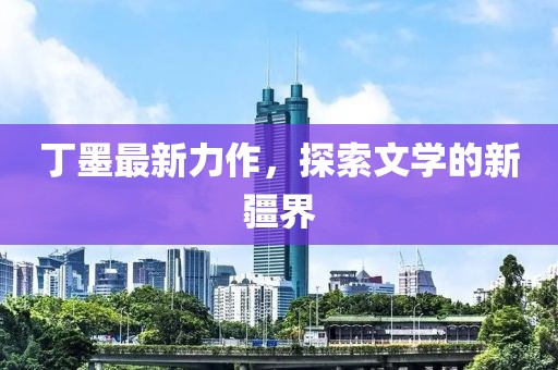 丁墨最新力作，探索文學(xué)的新疆界