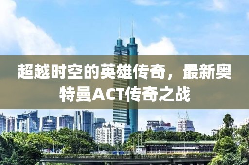 超越時(shí)空的英雄傳奇，最新奧特曼ACT傳奇之戰(zhàn)