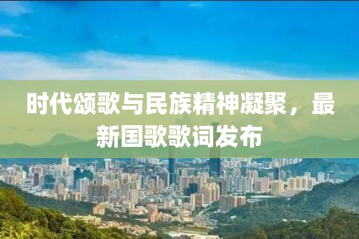 時(shí)代頌歌與民族精神凝聚，最新國(guó)歌歌詞發(fā)布