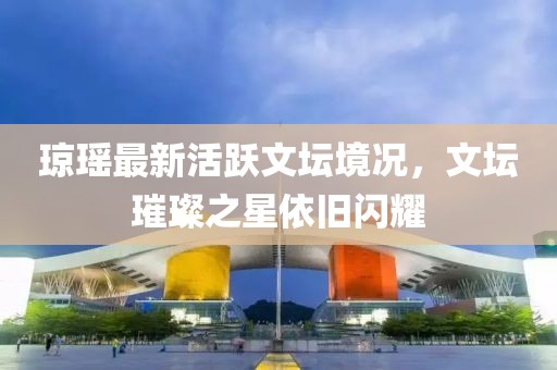 瓊瑤最新活躍文壇境況，文壇璀璨之星依舊閃耀