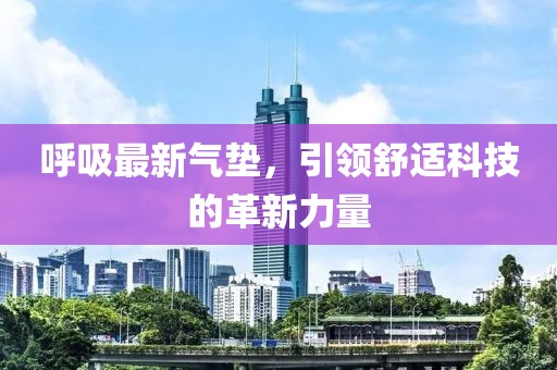 呼吸最新氣墊，引領(lǐng)舒適科技的革新力量