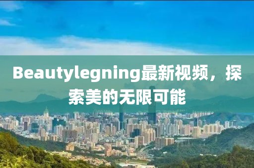 Beautylegning最新視頻，探索美的無限可能