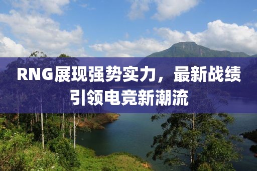 RNG展現(xiàn)強(qiáng)勢實力，最新戰(zhàn)績引領(lǐng)電競新潮流