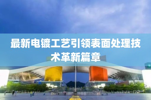 最新電鍍工藝引領(lǐng)表面處理技術(shù)革新篇章