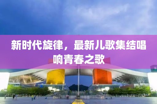 新時代旋律，最新兒歌集結(jié)唱響青春之歌