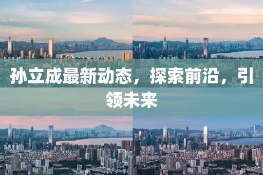 孫立成最新動態(tài)，探索前沿，引領(lǐng)未來