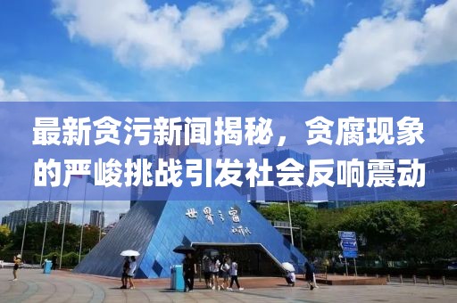 最新貪污新聞揭秘，貪腐現(xiàn)象的嚴峻挑戰(zhàn)引發(fā)社會反響震動