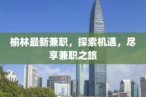 榆林最新兼職，探索機遇，盡享兼職之旅