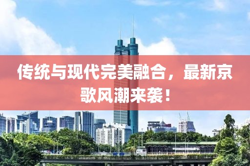 傳統(tǒng)與現(xiàn)代完美融合，最新京歌風潮來襲！