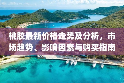 桃膠最新價格走勢及分析，市場趨勢、影響因素與購買指南