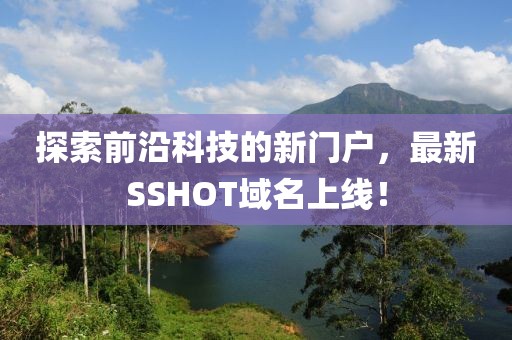 探索前沿科技的新門戶，最新SSHOT域名上線！