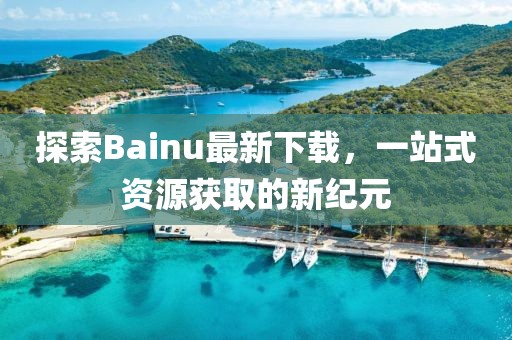 探索Bainu最新下載，一站式資源獲取的新紀(jì)元