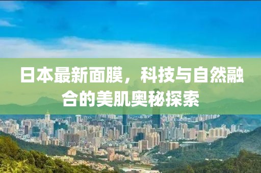 日本最新面膜，科技與自然融合的美肌奧秘探索