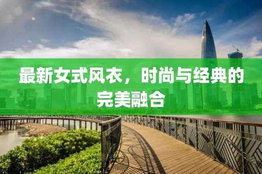 最新女式風(fēng)衣，時(shí)尚與經(jīng)典的完美融合