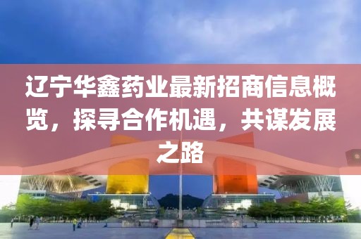 遼寧華鑫藥業(yè)最新招商信息概覽，探尋合作機(jī)遇，共謀發(fā)展之路
