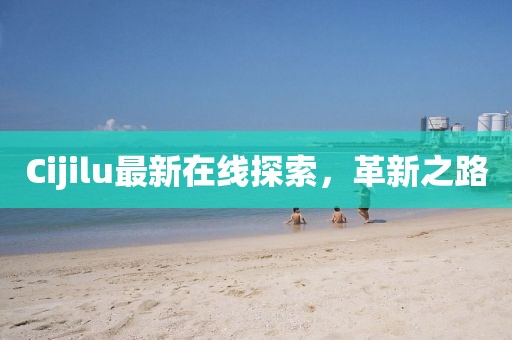 Cijilu最新在線探索，革新之路