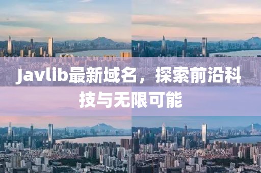 Javlib最新域名，探索前沿科技與無限可能