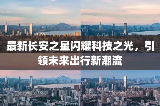 最新長安之星閃耀科技之光，引領(lǐng)未來出行新潮流
