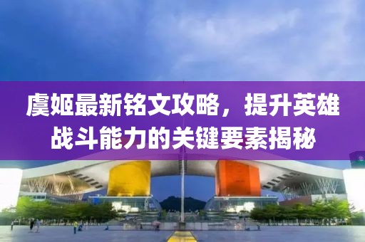 虞姬最新銘文攻略，提升英雄戰(zhàn)斗能力的關(guān)鍵要素揭秘