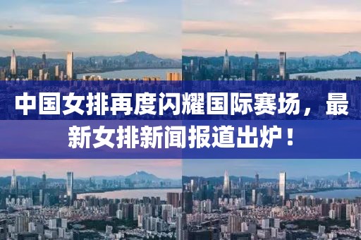 中國女排再度閃耀國際賽場，最新女排新聞報道出爐！