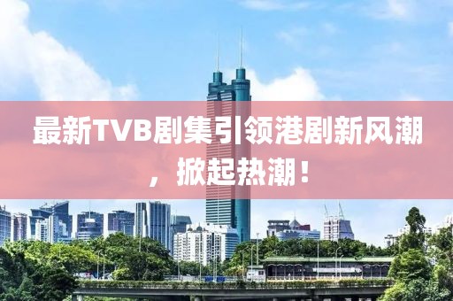 最新TVB劇集引領(lǐng)港劇新風(fēng)潮，掀起熱潮！