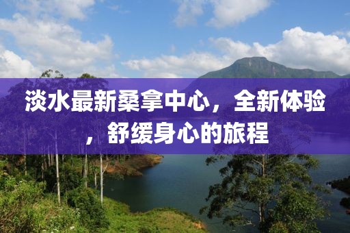 淡水最新桑拿中心，全新體驗(yàn)，舒緩身心的旅程