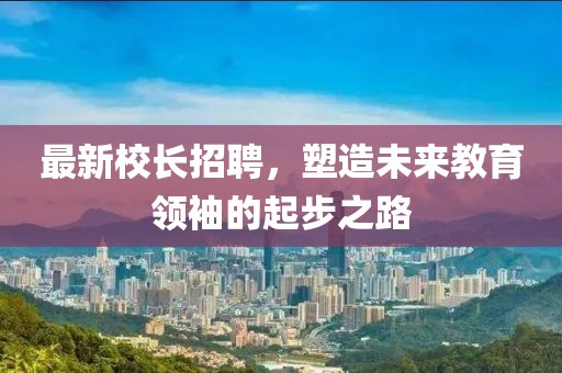 最新校長(zhǎng)招聘，塑造未來(lái)教育領(lǐng)袖的起步之路