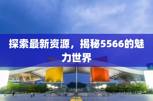 探索最新資源，揭秘5566的魅力世界