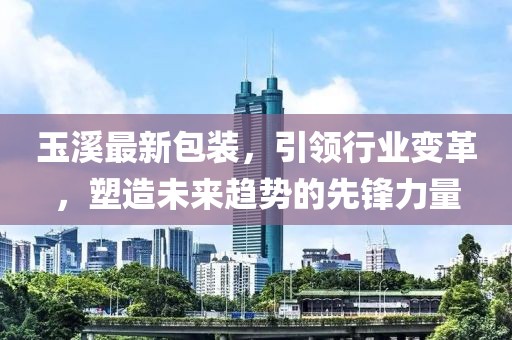 玉溪最新包裝，引領(lǐng)行業(yè)變革，塑造未來趨勢的先鋒力量