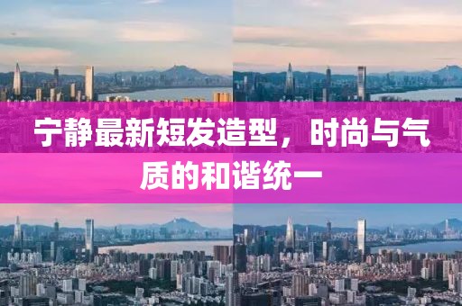 寧?kù)o最新短發(fā)造型，時(shí)尚與氣質(zhì)的和諧統(tǒng)一
