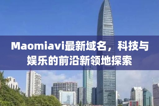 Maomiavi最新域名，科技與娛樂的前沿新領(lǐng)地探索