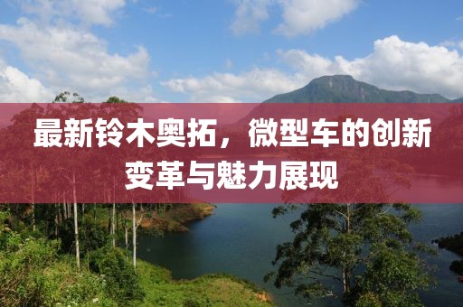 最新鈴木奧拓，微型車的創(chuàng)新變革與魅力展現(xiàn)