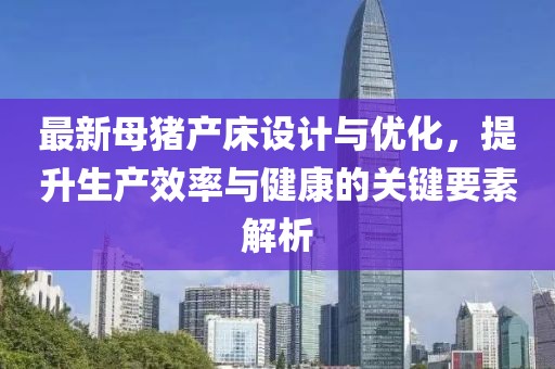 最新母豬產(chǎn)床設(shè)計(jì)與優(yōu)化，提升生產(chǎn)效率與健康的關(guān)鍵要素解析
