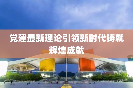 黨建最新理論引領(lǐng)新時(shí)代鑄就輝煌成就