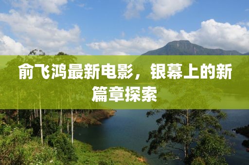 俞飛鴻最新電影，銀幕上的新篇章探索