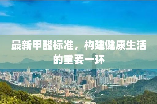 最新甲醛標(biāo)準(zhǔn)，構(gòu)建健康生活的重要一環(huán)