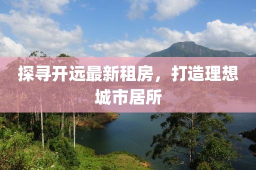 探尋開遠(yuǎn)最新租房，打造理想城市居所