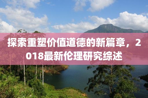 探索重塑價(jià)值道德的新篇章，2018最新倫理研究綜述