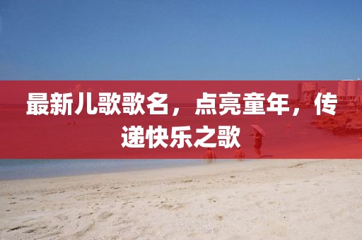 最新兒歌歌名，點亮童年，傳遞快樂之歌