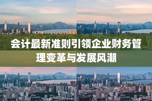 會計最新準則引領(lǐng)企業(yè)財務(wù)管理變革與發(fā)展風(fēng)潮