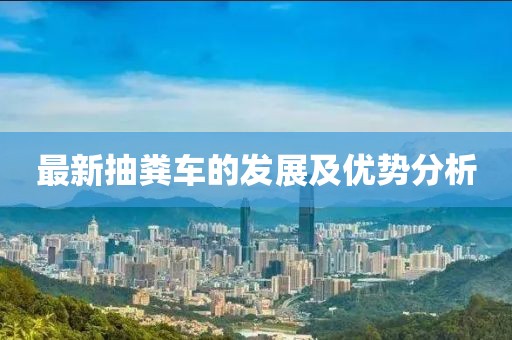 最新抽糞車的發(fā)展及優(yōu)勢分析