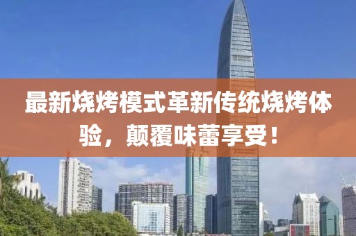 最新燒烤模式革新傳統(tǒng)燒烤體驗(yàn)，顛覆味蕾享受！
