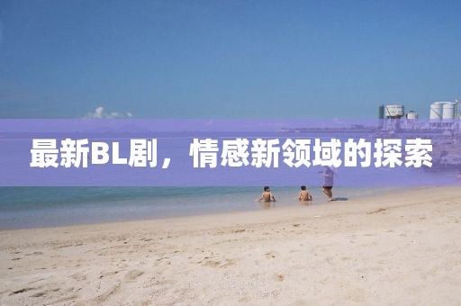 最新BL劇，情感新領(lǐng)域的探索
