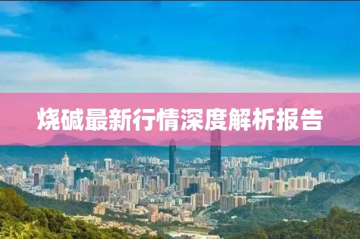 燒堿最新行情深度解析報(bào)告
