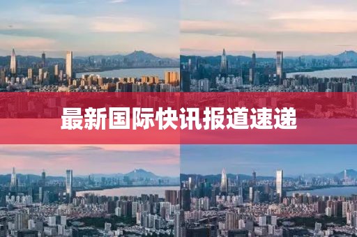 最新國際快訊報道速遞